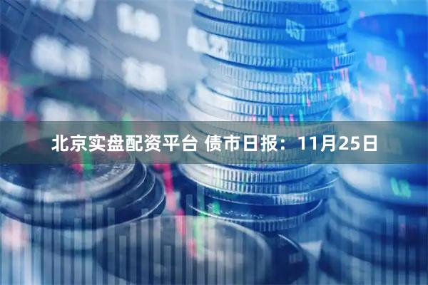 北京实盘配资平台 债市日报：11月25日
