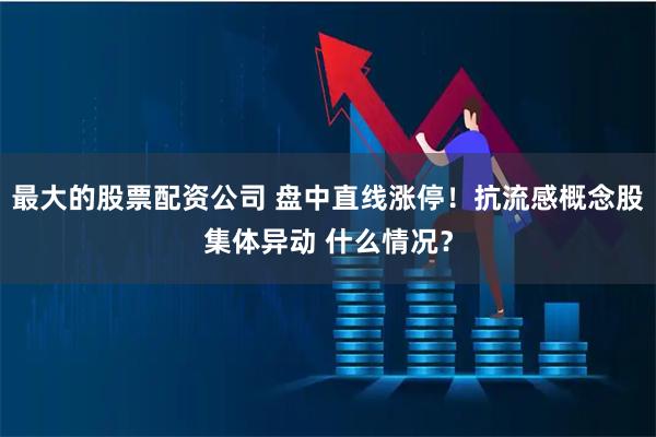 最大的股票配资公司 盘中直线涨停！抗流感概念股集体异动 什么情况？