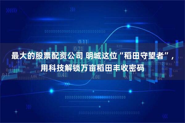 最大的股票配资公司 明城这位“稻田守望者”，用科技解锁万亩稻田丰收密码