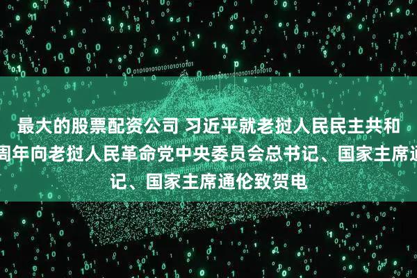 最大的股票配资公司 习近平就老挝人民民主共和国成立50周年向老挝人民革命党中央委员会总书记、国家主席通伦致贺电