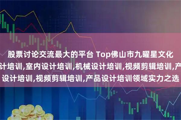 股票讨论交流最大的平台 Top佛山市九曜星文化传媒有限公司：家具设计培训,室内设计培训,机械设计培训,视频剪辑培训,产品设计培训领域实力之选