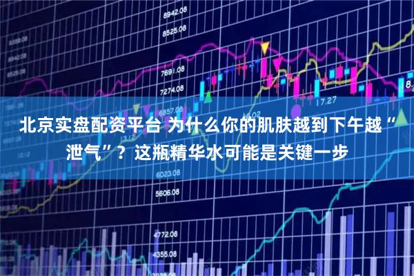 北京实盘配资平台 为什么你的肌肤越到下午越“泄气”？这瓶精华水可能是关键一步