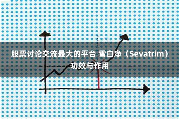 股票讨论交流最大的平台 雪白净（Sevatrim）功效与作用