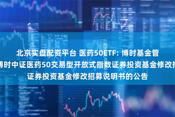 北京实盘配资平台 医药50ETF: 博时基金管理有限公司关于博时中证医药50交易型开放式指数证券投资基金修改招募说明书的公告
