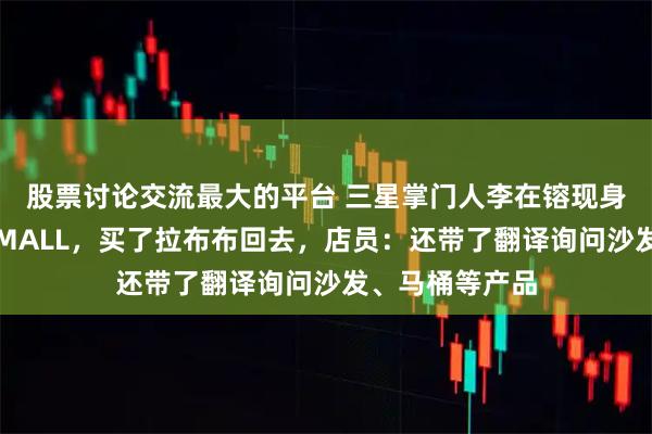 股票讨论交流最大的平台 三星掌门人李在镕现身北京朝阳京东MALL，买了拉布布回去，店员：还带了翻译询问沙发、马桶等产品