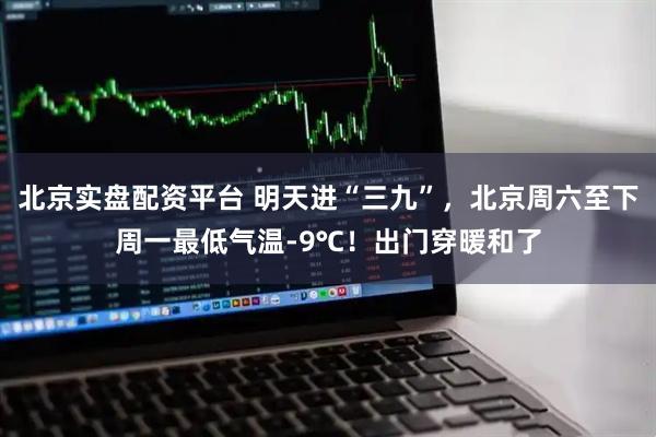 北京实盘配资平台 明天进“三九”，北京周六至下周一最低气温-9℃！出门穿暖和了