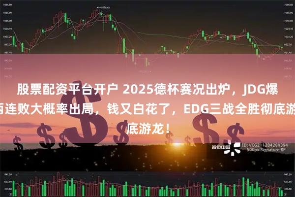 股票配资平台开户 2025德杯赛况出炉，JDG爆冷两连败大概率出局，钱又白花了，EDG三战全胜彻底游龙！