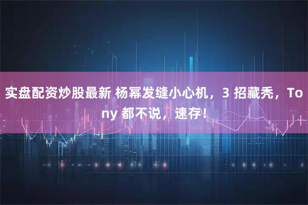 实盘配资炒股最新 杨幂发缝小心机，3 招藏秃，Tony 都不说，速存！