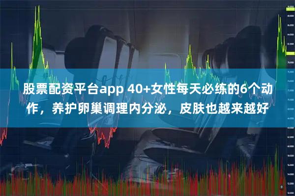 股票配资平台app 40+女性每天必练的6个动作，养护卵巢调理内分泌，皮肤也越来越好