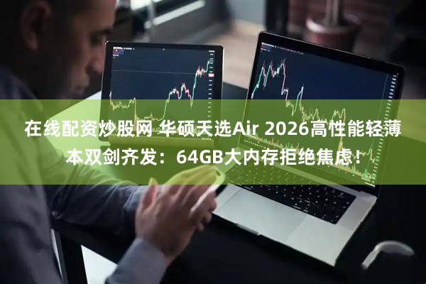 在线配资炒股网 华硕天选Air 2026高性能轻薄本双剑齐发：64GB大内存拒绝焦虑！