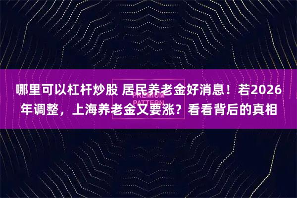 哪里可以杠杆炒股 居民养老金好消息！若2026年调整，上海养老金又要涨？看看背后的真相