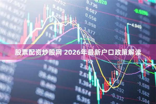 股票配资炒股网 2026年最新户口政策解读
