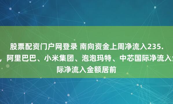 股票配资门户网登录 南向资金上周净流入235.2亿港元，阿里巴巴、小米集团、泡泡玛特、中芯国际净流入金额居前
