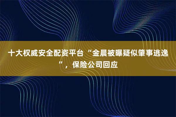十大权威安全配资平台 “金晨被曝疑似肇事逃逸”，保险公司回应
