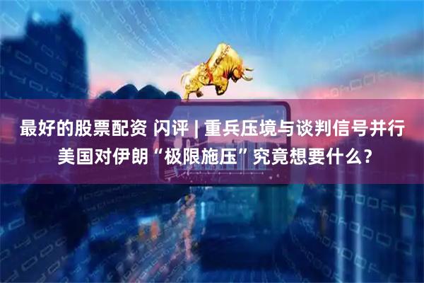 最好的股票配资 闪评 | 重兵压境与谈判信号并行 美国对伊朗“极限施压”究竟想要什么？