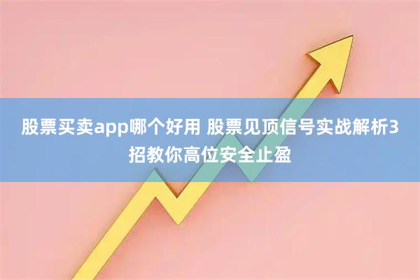 股票买卖app哪个好用 股票见顶信号实战解析3招教你高位安全止盈