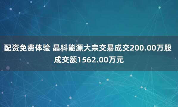 配资免费体验 晶科能源大宗交易成交200.00万股 成交额1562.00万元