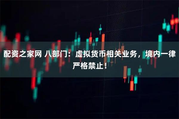 配资之家网 八部门：虚拟货币相关业务，境内一律严格禁止！