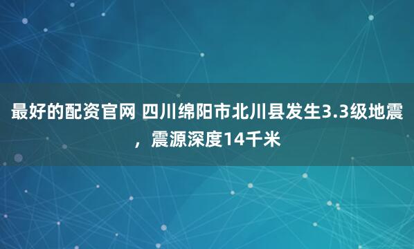 最好的配资官网 四川绵阳市北川县发生3.3级地震，震源深度14千米