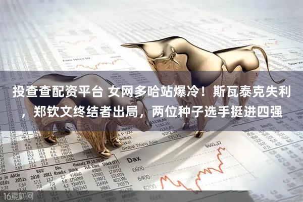 投查查配资平台 女网多哈站爆冷！斯瓦泰克失利，郑钦文终结者出局，两位种子选手挺进四强