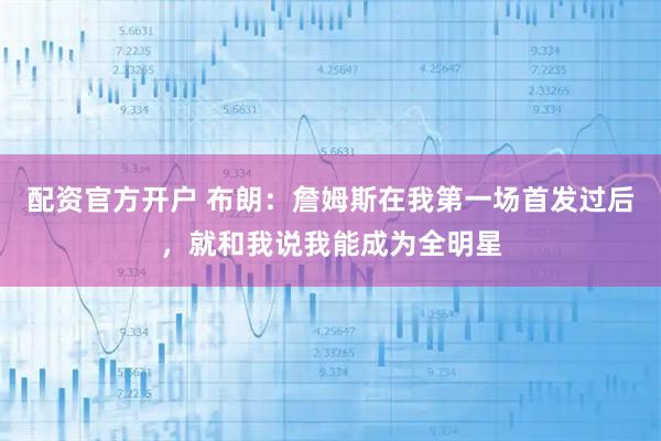 配资官方开户 布朗：詹姆斯在我第一场首发过后，就和我说我能成为全明星