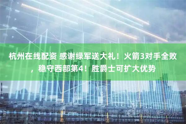 杭州在线配资 感谢绿军送大礼！火箭3对手全败，稳守西部第4！胜爵士可扩大优势