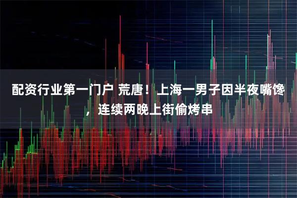 配资行业第一门户 荒唐!上海一男子因半夜嘴馋,连续两晚上街偷烤串