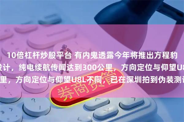10倍杠杆炒股平台 有内鬼透露今年将推出方程豹8L车型，采用无备胎设计，纯电续航传闻达到300公里，方向定位与仰望U8L不同，已在深圳拍到伪装测试车