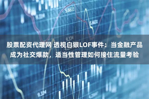 股票配资代理网 透视白银LOF事件：当金融产品成为社交爆款，适当性管理如何接住流量考验