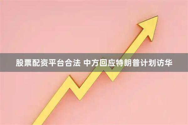 股票配资平台合法 中方回应特朗普计划访华