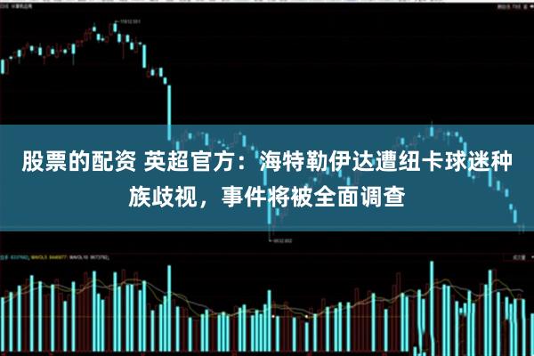 股票的配资 英超官方:海特勒伊达遭纽卡球迷种族歧视,事件将被全面调查