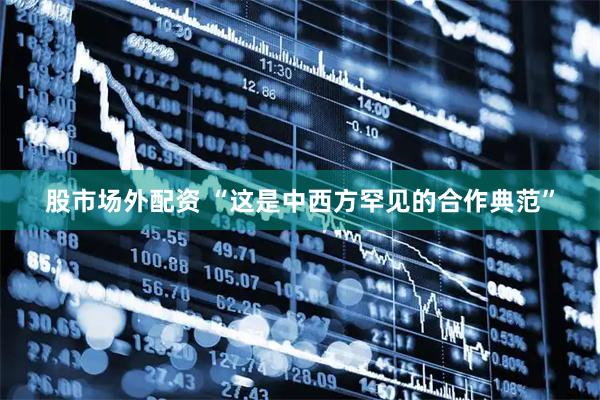 股市场外配资 “这是中西方罕见的合作典范”