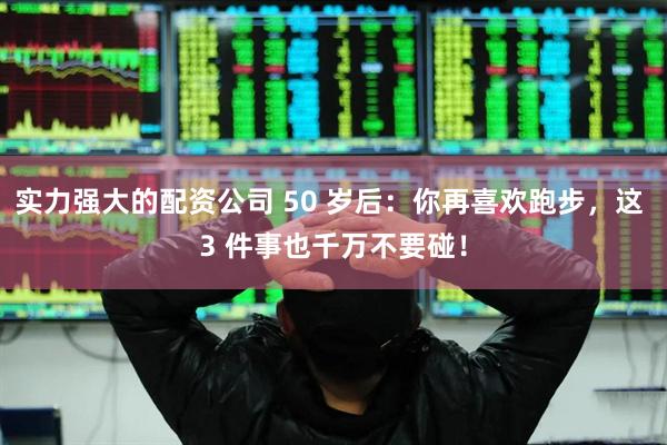 实力强大的配资公司 50 岁后：你再喜欢跑步，这 3 件事也千万不要碰！