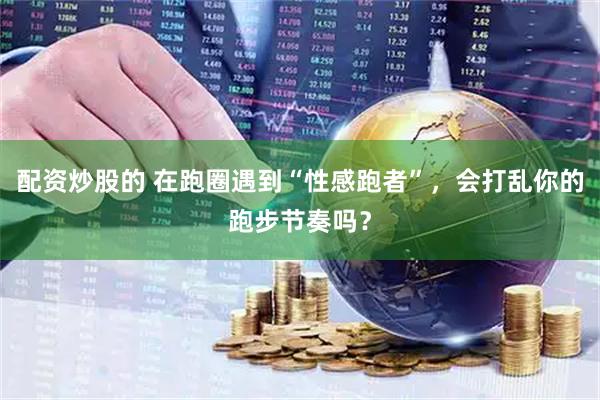 配资炒股的 在跑圈遇到“性感跑者”，会打乱你的跑步节奏吗？