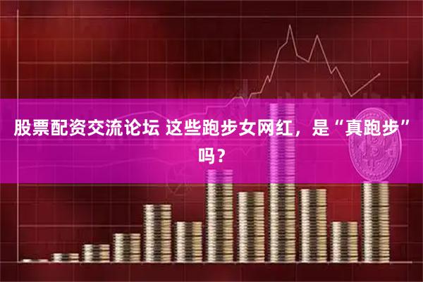 股票配资交流论坛 这些跑步女网红，是“真跑步”吗？