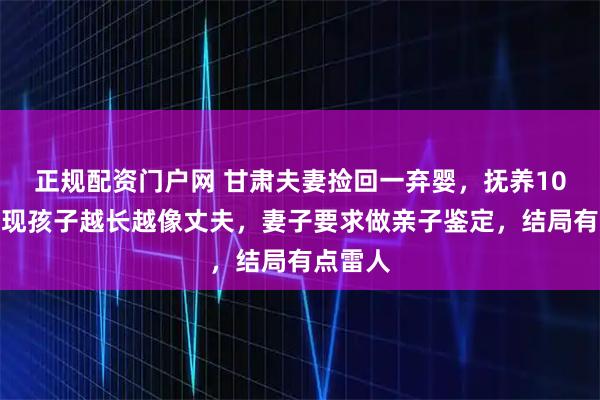 正规配资门户网 甘肃夫妻捡回一弃婴，抚养10年后发现孩子越长越像丈夫，妻子要求做亲子鉴定，结局有点雷人