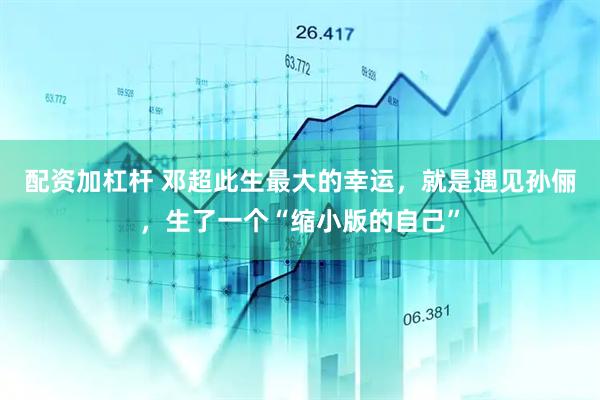 配资加杠杆 邓超此生最大的幸运，就是遇见孙俪，生了一个“缩小版的自己”