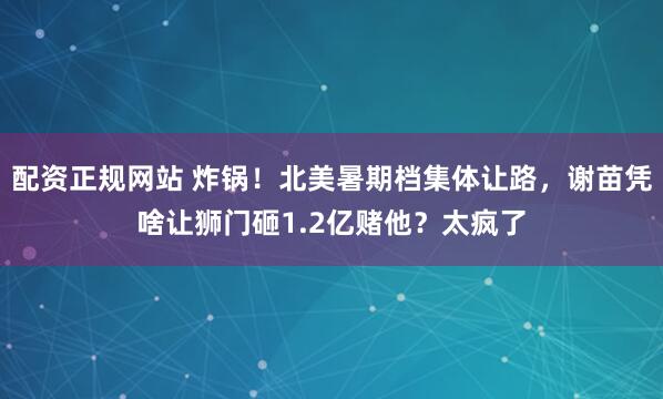 配资正规网站 炸锅！北美暑期档集体让路，谢苗凭啥让狮门砸1.2亿赌他？太疯了