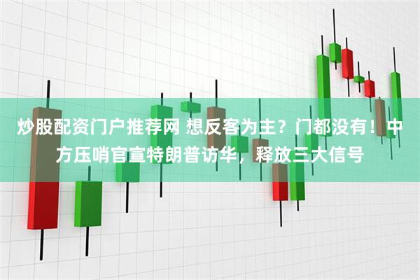 炒股配资门户推荐网 想反客为主?门都没有!中方压哨官宣特朗普访华,释放三大信号