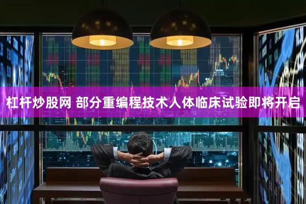 杠杆炒股网 部分重编程技术人体临床试验即将开启