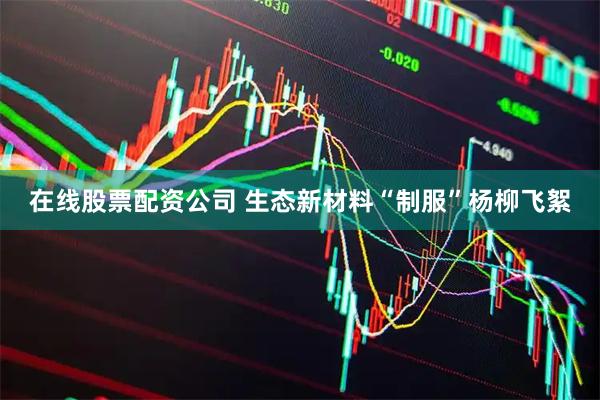 在线股票配资公司 生态新材料“制服”杨柳飞絮
