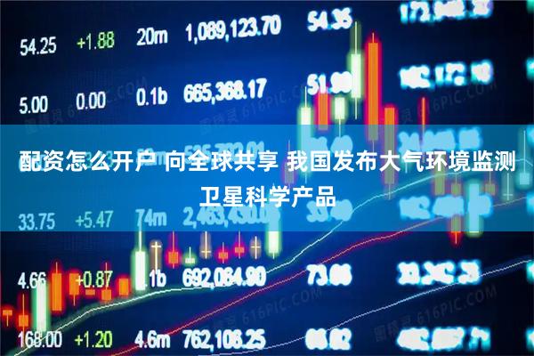 配资怎么开户 向全球共享 我国发布大气环境监测卫星科学产品